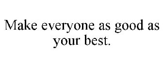 MAKE EVERYONE AS GOOD AS YOUR BEST.