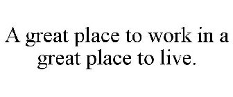 A GREAT PLACE TO WORK IN A GREAT PLACE TO LIVE.