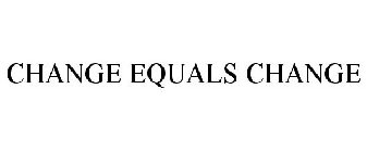 CHANGE EQUALS CHANGE