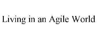 LIVING IN AN AGILE WORLD