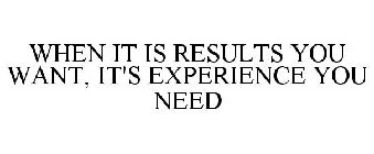 WHEN IT IS RESULTS YOU WANT, IT'S EXPERIENCE YOU NEED