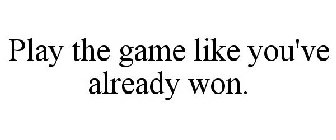 PLAY THE GAME LIKE YOU'VE ALREADY WON.