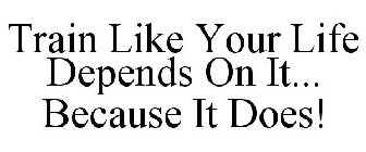 TRAIN LIKE YOUR LIFE DEPENDS ON IT... BECAUSE IT DOES!
