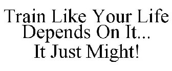 TRAIN LIKE YOUR LIFE DEPENDS ON IT... IT JUST MIGHT!