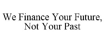 WE FINANCE YOUR FUTURE, NOT YOUR PAST