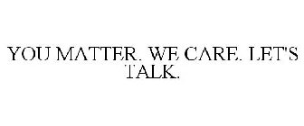 YOU MATTER. WE CARE. LET'S TALK.