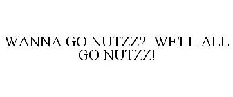 WANNA GO NUTZZ? WE'LL ALL GO NUTZZ!