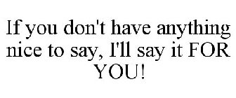 IF YOU DON'T HAVE ANYTHING NICE TO SAY, I'LL SAY IT FOR YOU!