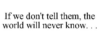 IF WE DON'T TELL THEM, THE WORLD WILL NEVER KNOW. . .