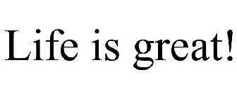 LIFE IS GREAT!