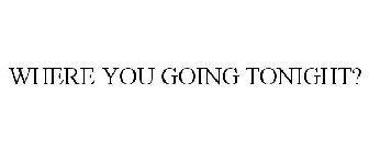 WHERE YOU GOING TONIGHT?