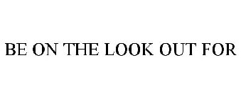 BE ON THE LOOK OUT FOR