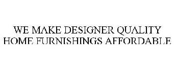 WE MAKE DESIGNER QUALITY HOME FURNISHINGS AFFORDABLE