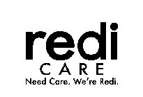 REDI CARE NEED CARE. WE'RE REDI.