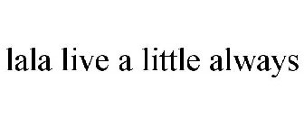 LALA LIVE A LITTLE ALWAYS