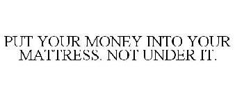 PUT YOUR MONEY INTO YOUR MATTRESS. NOT UNDER IT.