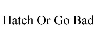 HATCH OR GO BAD