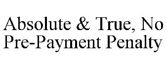 ABSOLUTE & TRUE, NO PRE-PAYMENT PENALTY