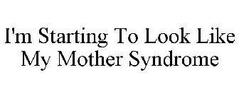 I'M STARTING TO LOOK LIKE MY MOTHER SYNDROME