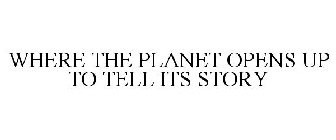 WHERE THE PLANET OPENS UP TO TELL ITS STORY