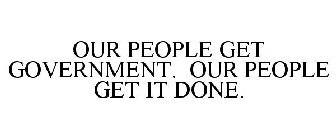 OUR PEOPLE GET GOVERNMENT. OUR PEOPLE GET IT DONE.