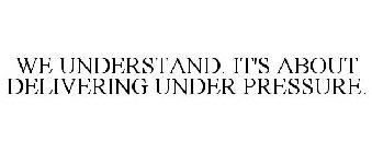 WE UNDERSTAND. IT'S ABOUT DELIVERING UNDER PRESSURE.