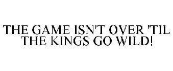 THE GAME ISN'T OVER 'TIL THE KINGS GO WILD!