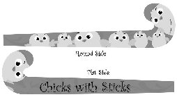 CHICKS WITH STICKS ROUND SIDE FLAT SIDE