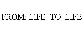 FROM: LIFE TO: LIFE