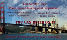 BRIDGING THE GAP IN SERVICE TO THE COMMUNITY YOU CAN BUILD ON IT COMMUNITY'S TRUST AND DEVELOPMENT CORPORATION URBAN/ REGIONAL PLANNING ECONOMIC/ RE DEVELOPMENT POLITICAL EMPOWERMENT CAPACITY BUILDING