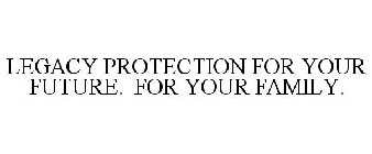 LEGACY PROTECTION FOR YOUR FUTURE. FOR YOUR FAMILY.