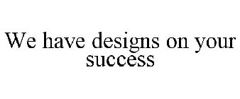 WE HAVE DESIGNS ON YOUR SUCCESS