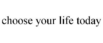 CHOOSE YOUR LIFE TODAY