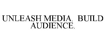 UNLEASH MEDIA. BUILD AUDIENCE.