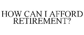 HOW CAN I AFFORD RETIREMENT?