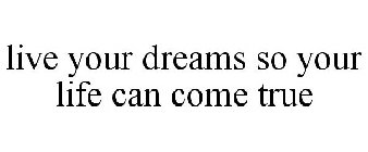 LIVE YOUR DREAMS SO YOUR LIFE CAN COME TRUE