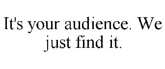 IT'S YOUR AUDIENCE. WE JUST FIND IT.