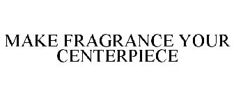 MAKE FRAGRANCE YOUR CENTERPIECE