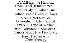 IXAMPLE A PHASE III OPEN LABEL, RANDOMIZED, 2 ARM STUDY OF IXABEPILONE ADMINISTERED EVERY 21 DAYS VERSUS PACLITAXEL OR DOXORUBICIN ADMINISTERED EVERY 21 DAYS IN WOMEN WITH ADVANCED ENDOMETRIAL CANCER 