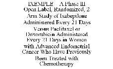 IXEMPLE A PHASE III OPEN LABEL, RANDOMIZED, 2 ARM STUDY OF IXABEPILONE ADMINISTERED EVERY 21 DAYS VERSUS PACLITAXEL OR DOXORUBICIN ADMINISTERED EVERY 21 DAYS IN WOMEN WITH ADVANCED ENDOMETRIAL CANCER 