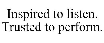 INSPIRED TO LISTEN. TRUSTED TO PERFORM.