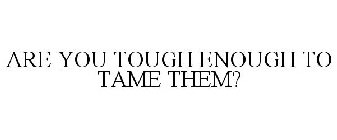 ARE YOU TOUGH ENOUGH TO TAME THEM?