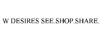 W DESIRES SEE.SHOP.SHARE.