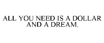 ALL YOU NEED IS A DOLLAR AND A DREAM.