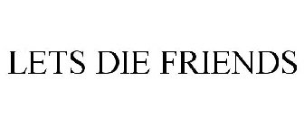 LETS DIE FRIENDS