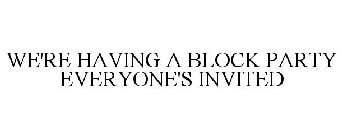 WE'RE HAVING A BLOCK PARTY EVERYONE'S INVITED