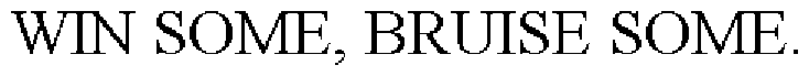 WIN SOME, BRUISE SOME.