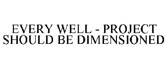 EVERY WELL - PROJECT SHOULD BE DIMENSIONED