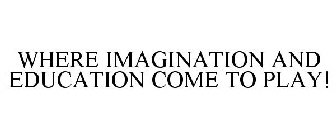 WHERE IMAGINATION AND EDUCATION COME TO PLAY!