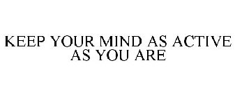 KEEP YOUR MIND AS ACTIVE AS YOU ARE